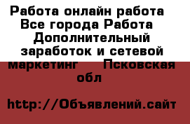 Работа онлайн работа - Все города Работа » Дополнительный заработок и сетевой маркетинг   . Псковская обл.